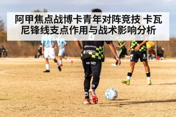阿甲焦点战博卡青年对阵竞技 卡瓦尼锋线支点作用与战术影响分析