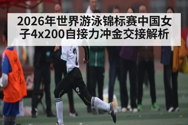 2026年世界游泳锦标赛中国女子4x200自接力冲金交接解析