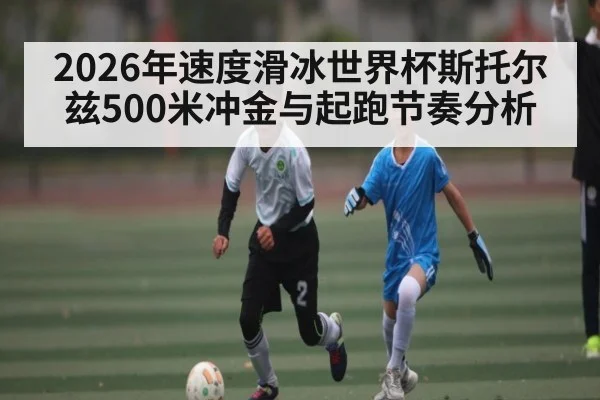 2026年速度滑冰世界杯斯托尔兹500米冲金与起跑节奏分析 | leyu