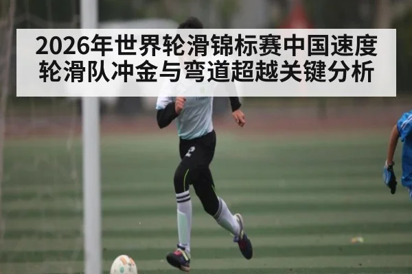 2026年世界轮滑锦标赛中国速度轮滑队冲金与弯道超越关键分析（leyu）